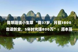 我想赚钱小生意 “我37岁，月薪3800告退创业，5年时光赚800万”：原本赢利并没有难