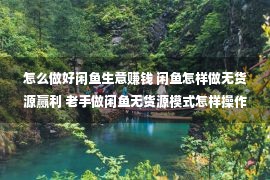 怎么做好闲鱼生意赚钱 闲鱼怎样做无货源赢利 老手做闲鱼无货源模式怎样操作