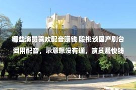 哪些演员喜欢配音赚钱 殷桃谈国产剧台词用配音，示意想没有通，演员赚快钱没有能没有敬业