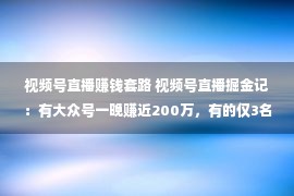 视频号直播赚钱套路 视频号直播掘金记：有大众号一晚赚近200万，有的仅3名不雅众