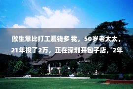 做生意比打工赚钱多 我，50岁老太太，21年投了2万，正在深圳开包子店，2年时光赚了63万