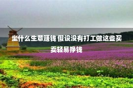 坐什么生意赚钱 假设没有打工做这些买卖轻易挣钱