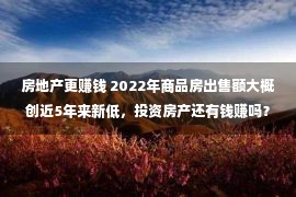 房地产更赚钱 2022年商品房出售额大概创近5年来新低，投资房产还有钱赚吗？