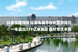 抖音控赚钱挂 抖音电商平台处置封闭日：一年卖出239亿单商品 最好带货本领是可靠可托