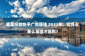 哪里投放快手广告赚钱 2023年，讼师买甚么案源才赢利？