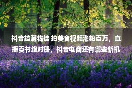 抖音控赚钱挂 拍美食视频涨粉百万，直播卖书绝对册，抖音电商还有哪些新机缘？