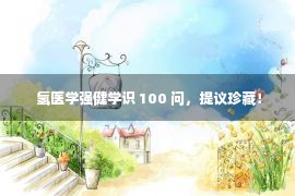  氢医学强健学识 100 问，提议珍藏！