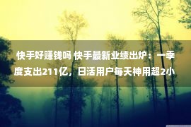 快手好赚钱吗 快手最新业绩出炉：一季度支出211亿，日活用户每天神用超2小时！