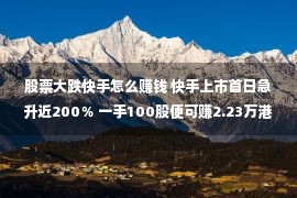 股票大跌快手怎么赚钱 快手上市首日急升近200％ 一手100股便可赚2.23万港元