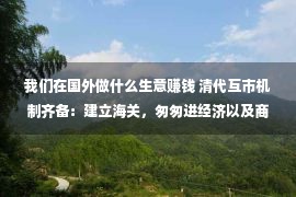 我们在国外做什么生意赚钱 清代互市机制齐备：建立海关，匆匆进经济以及商贸的多元化繁华