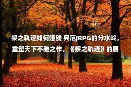 黎之轨迹如何赚钱 典范JRPG的分水岭，重塑天下不雅之作，《黎之轨迹》的展现若何？