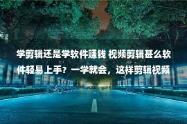 学剪辑还是学软件赚钱 视频剪辑甚么软件轻易上手？一学就会，这样剪辑视频更简捷