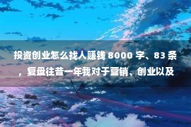 投资创业怎么找人赚钱 8000 字、83 条，复盘往昔一年我对于营销、创业以及糊口的思虑