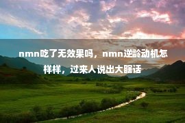  nmn吃了无效果吗，nmn逆龄动机怎样样，过来人说出大瞎话