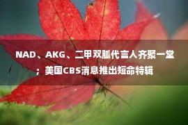  NAD、AKG、二甲双胍代言人齐聚一堂；美国CBS消息推出短命特辑