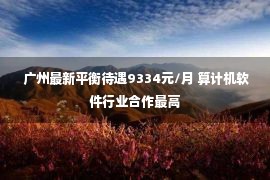  广州最新平衡待遇9334元/月 算计机软件行业合作最高