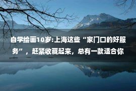 自学绘画10岁:上海这些“家门口的好服务”，赶紧收藏起来，总有一款适合你！