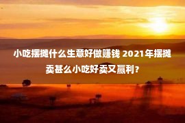 小吃摆摊什么生意好做赚钱 2021年摆摊卖甚么小吃好卖又赢利？