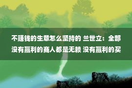 不赚钱的生意怎么坚持的 兰世立：全部没有赢利的商人都是无赖 没有赢利的买卖都是耍无赖