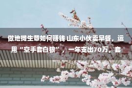 做地摊生意如何赚钱 山东小伙卖早餐，运用“空手套白狼”，一年支出70万，套路太牛了