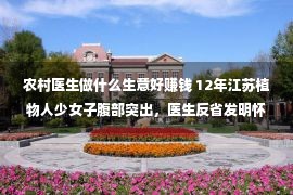 农村医生做什么生意好赚钱 12年江苏植物人少女子腹部突出，医生反省发明怀孕，夫君争持生下来