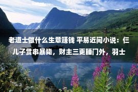 老道士做什么生意赚钱 平易近间小说：仨儿子贯串暴毙，财主三更睡门外，羽士：生桩被挖走了