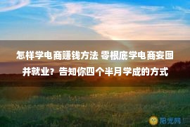 怎样学电商赚钱方法 零根底学电商妄图并就业？告知你四个半月学成的方式