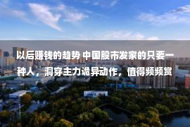 以后赚钱的趋势 中国股市发家的只要一种人，洞穿主力诡异动作，值得频频赏玩