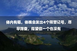  体内有癌，体魄会发出4个预警记号，尽早筛查，指望你一个也没有