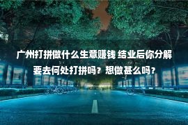 广州打拼做什么生意赚钱 结业后你分解要去何处打拼吗？想做甚么吗？