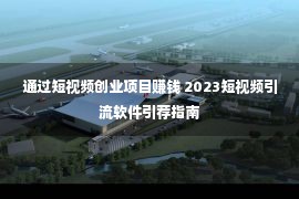 通过短视频创业项目赚钱 2023短视频引流软件引荐指南