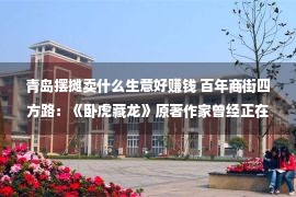 青岛摆摊卖什么生意好赚钱 百年商街四方路：《卧虎藏龙》原著作家曾经正在此摆地摊卖对联