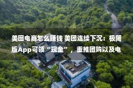 美图电商怎么赚钱 美团连续下沉：极简版App可领“现金”，重推团购以及电商，没有外卖