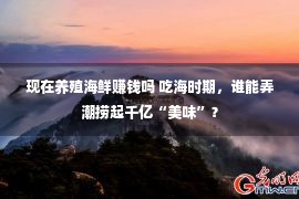 现在养殖海鲜赚钱吗 吃海时期，谁能弄潮捞起千亿“美味”？