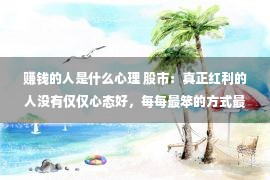 赚钱的人是什么心理 股市：真正红利的人没有仅仅心态好，每每最笨的方式最赢利，粗浅！