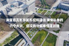 淘宝首页怎样发布视频赚钱 淘宝补单的六个大坑，你没有分解难怪赚到钱