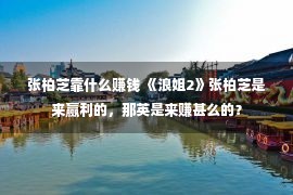 张柏芝靠什么赚钱 《浪姐2》张柏芝是来赢利的，那英是来赚甚么的？