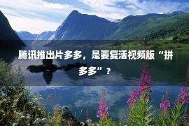  腾讯推出片多多，是要复活视频版“拼多多”？