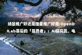 场景推广好还是搜索推广好用:OpenDILab幕后的「孤勇者」：AI研究员、电竞冠军和他们的开源梦