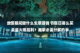 放假期间做什么生意赚钱 节假日甚么买卖最火爆赢利？商家必需分解的事