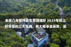 未来几年做什么生意赚钱好 2023年赶上好年景的三大生肖，有大概事业衰败，买卖红火，家庭和好