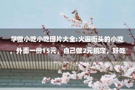 学做小吃小吃图片大全:火遍街头的小吃，外面一份15元，自己做2元搞定，好吃到口水直流