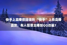 快手上直播很赚钱吗 “快手”上看直播卖货，有人假意主播加QQ诈骗？