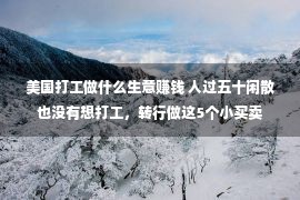 美国打工做什么生意赚钱 人过五十闲散也没有想打工，转行做这5个小买卖