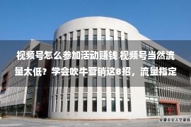 视频号怎么参加活动赚钱 视频号当然流量太低？学会吹牛营销这8招，流量指定好