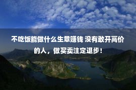 不吃饭能做什么生意赚钱 没有敢开高价的人，做买卖注定退步！