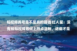 短视频养号是不是真的赚钱 红人星：没有知短视频若何上热点涨粉，这些才是加紧涨粉赢利的