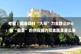  考察丨健身器材“大哥”力玄静止IPO：被“偏爱”的供应商力驾金属是甚么来头？