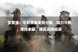  张彦溱：今日黄金走势分解，阻力分明，撑持未破，晚间高抛低吸