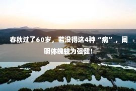  春秋过了60岁，若没得这4种“病”，阐明体魄较为强健！